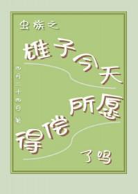 虫族之雄子今天得偿所愿了吗